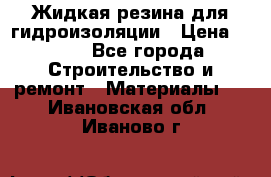 Жидкая резина для гидроизоляции › Цена ­ 180 - Все города Строительство и ремонт » Материалы   . Ивановская обл.,Иваново г.